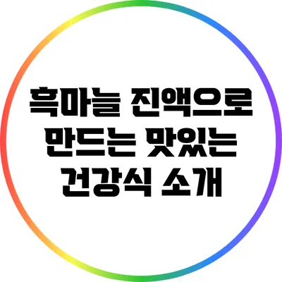 흑마늘 진액으로 만드는 맛있는 건강식 소개