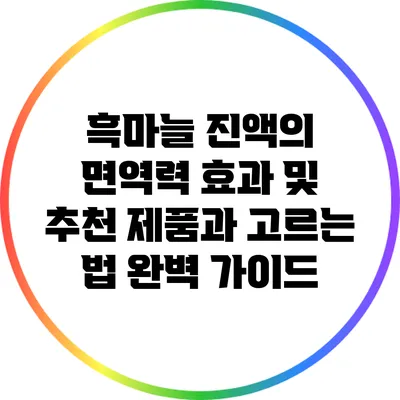 흑마늘 진액의 면역력 효과 및 추천 제품과 고르는 법 완벽 가이드