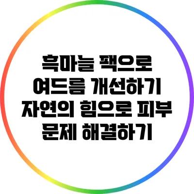 흑마늘 팩으로 여드름 개선하기: 자연의 힘으로 피부 문제 해결하기