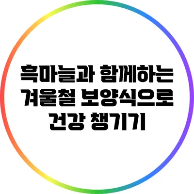 흑마늘과 함께하는 겨울철 보양식으로 건강 챙기기
