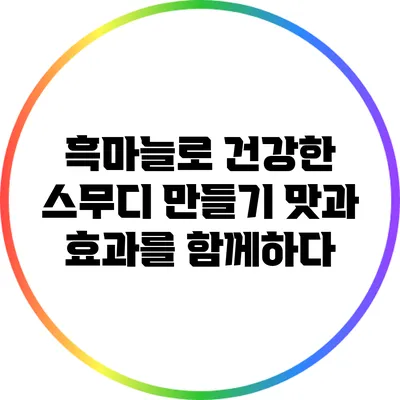 흑마늘로 건강한 스무디 만들기: 맛과 효과를 함께하다