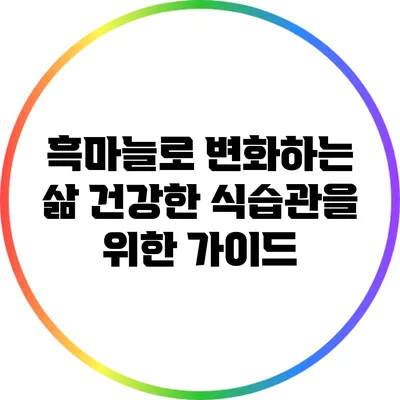 흑마늘로 변화하는 삶: 건강한 식습관을 위한 가이드
