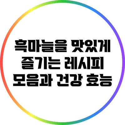 흑마늘을 맛있게 즐기는 레시피 모음과 건강 효능