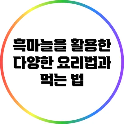 흑마늘을 활용한 다양한 요리법과 먹는 법