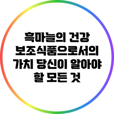 흑마늘의 건강 보조식품으로서의 가치: 당신이 알아야 할 모든 것