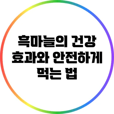 흑마늘의 건강 효과와 안전하게 먹는 법