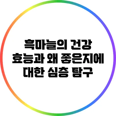 흑마늘의 건강 효능과 왜 좋은지에 대한 심층 탐구