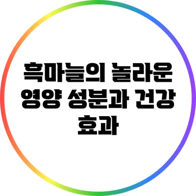 흑마늘의 놀라운 영양 성분과 건강 효과