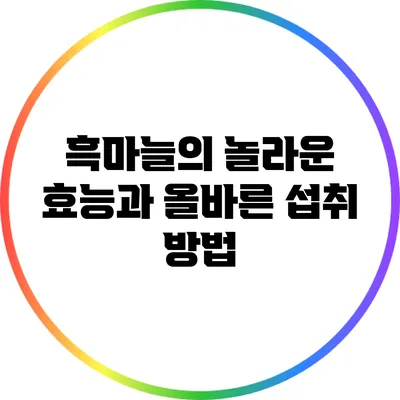 흑마늘의 놀라운 효능과 올바른 섭취 방법