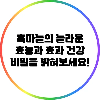 흑마늘의 놀라운 효능과 효과: 건강 비밀을 밝혀보세요!