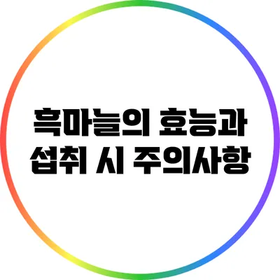 흑마늘의 효능과 섭취 시 주의사항