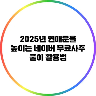2025년 연애운을 높이는 네이버 무료사주 풀이 활용법