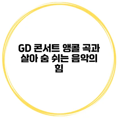 GD 콘서트 앵콜 곡과 살아 숨 쉬는 음악의 힘
