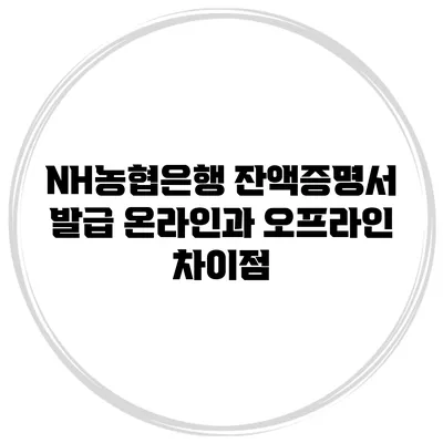 NH농협은행 잔액증명서 발급 온라인과 오프라인 차이점