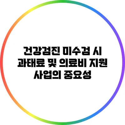 건강검진 미수검 시 과태료 및 의료비 지원 사업의 중요성