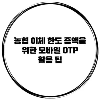 농협 이체 한도 증액을 위한 모바일 OTP 활용 팁