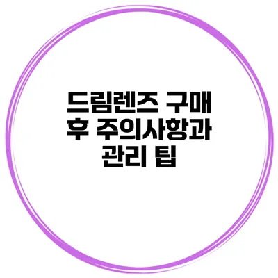 드림렌즈 구매 후 주의사항과 관리 팁