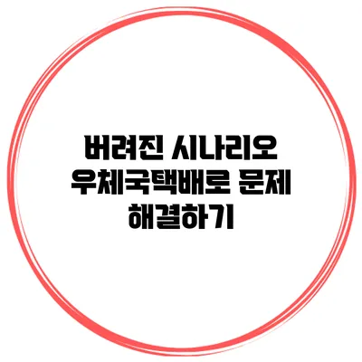 버려진 시나리오? 우체국택배로 문제 해결하기