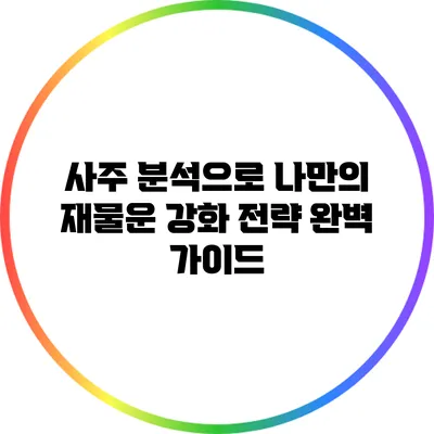 사주 분석으로 나만의 재물운 강화 전략 완벽 가이드