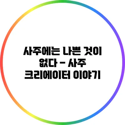 사주에는 나쁜 것이 없다 – 사주 크리에이터 이야기