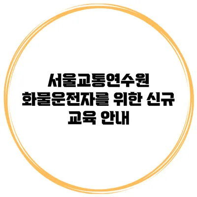 서울교통연수원 화물운전자를 위한 신규 교육 안내