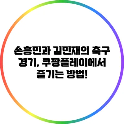 손흥민과 김민재의 축구 경기, 쿠팡플레이에서 즐기는 방법!