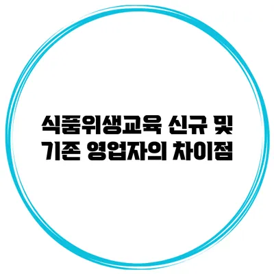 식품위생교육 신규 및 기존 영업자의 차이점