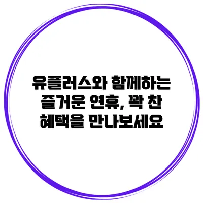 유플러스와 함께하는 즐거운 연휴, 꽉 찬 혜택을 만나보세요