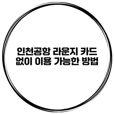 인천공항 라운지 카드 없이 이용 가능한 방법