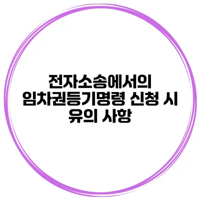 전자소송에서의 임차권등기명령 신청 시 유의 사항