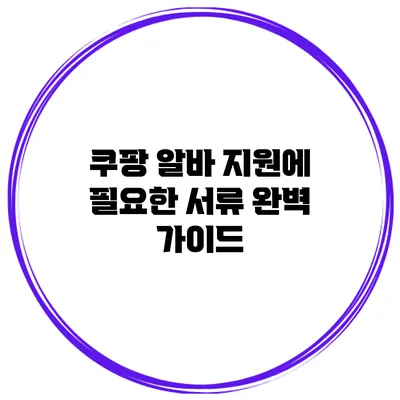 쿠팡 알바 지원에 필요한 서류 완벽 가이드