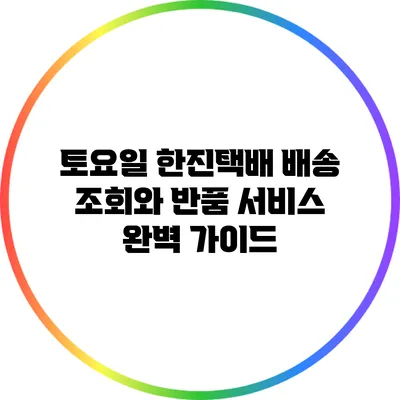 토요일 한진택배 배송 조회와 반품 서비스 완벽 가이드