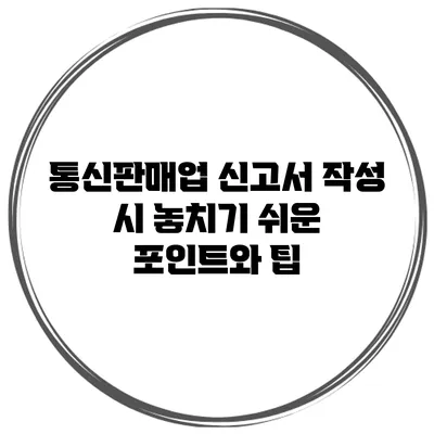 통신판매업 신고서 작성 시 놓치기 쉬운 포인트와 팁