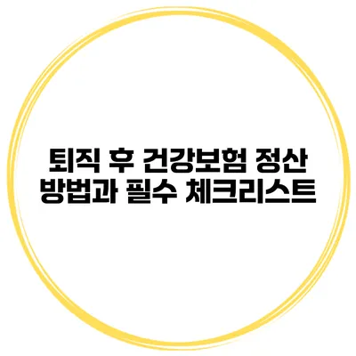 퇴직 후 건강보험 정산 방법과 필수 체크리스트