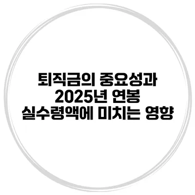 퇴직금의 중요성과 2025년 연봉 실수령액에 미치는 영향