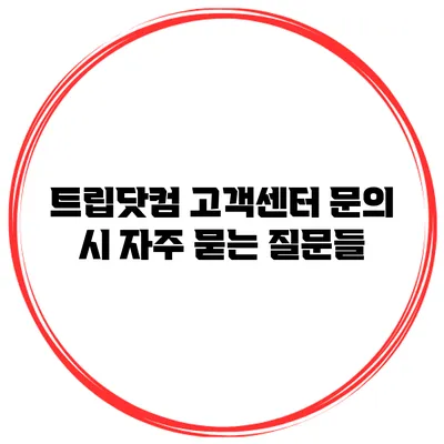 트립닷컴 고객센터 문의 시 자주 묻는 질문들