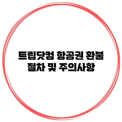 트립닷컴 항공권 환불 절차 및 주의사항