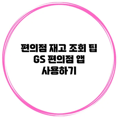 편의점 재고 조회 팁 GS 편의점 앱 사용하기