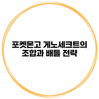 포켓몬고 게노세크트의 조합과 배틀 전략