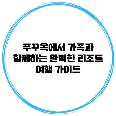 푸꾸옥에서 가족과 함께하는 완벽한 리조트 여행 가이드