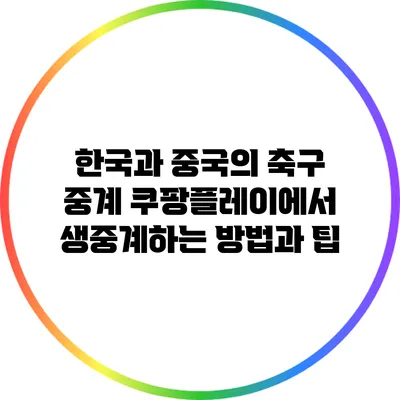 한국과 중국의 축구 중계: 쿠팡플레이에서 생중계하는 방법과 팁