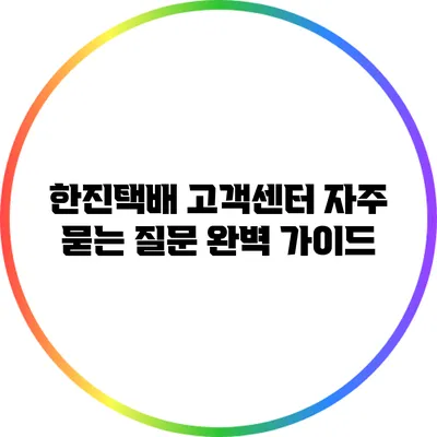 한진택배 고객센터 자주 묻는 질문 완벽 가이드