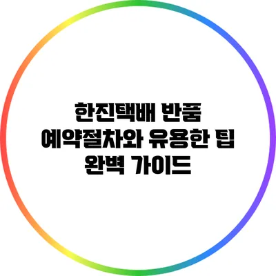 한진택배 반품 예약절차와 유용한 팁 완벽 가이드