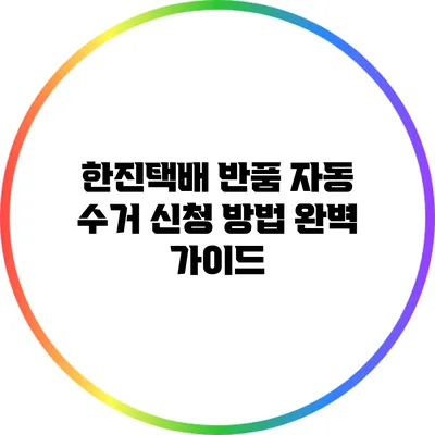 한진택배 반품 자동 수거 신청 방법 완벽 가이드