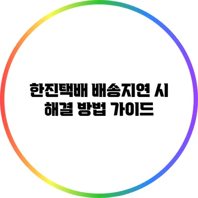 한진택배 배송지연 시 해결 방법 가이드