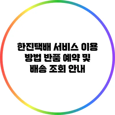 한진택배 서비스 이용 방법: 반품 예약 및 배송 조회 안내