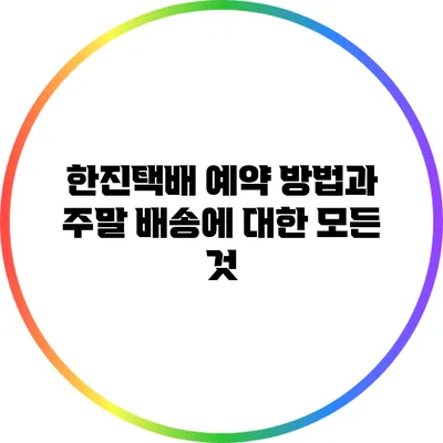 한진택배 예약 방법과 주말 배송에 대한 모든 것