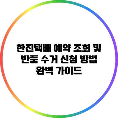 한진택배 예약 조회 및 반품 수거 신청 방법 완벽 가이드