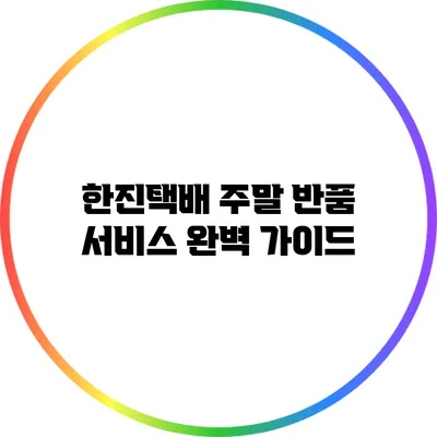 한진택배 주말 반품 서비스 완벽 가이드