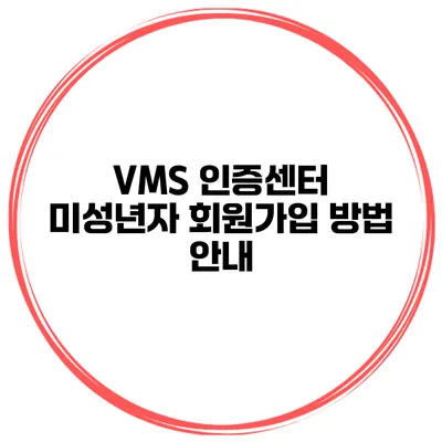 VMS 인증센터 미성년자 회원가입 방법 안내